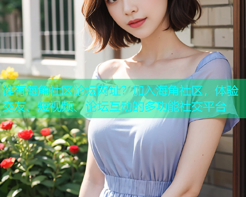 谁有海角社区论坛网址?加入海角社区,体验交友、短视频、论坛互动的多功能社交平台 谁有海角社区论坛网址?加入海角社区,体验交友、短视频、论坛互动的多功能社交平台