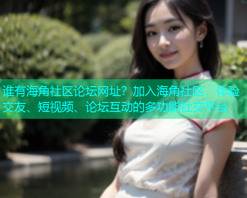 谁有海角社区论坛网址？加入海角社区，体验交友、短视频、论坛互动的多功能社交平台