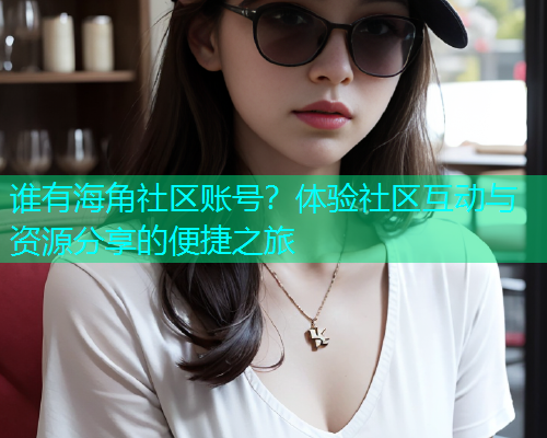 谁有海角社区账号?体验社区互动与资源分享的便捷之旅 谁有海角社区账号?体验社区互动与资源分享的便捷之旅