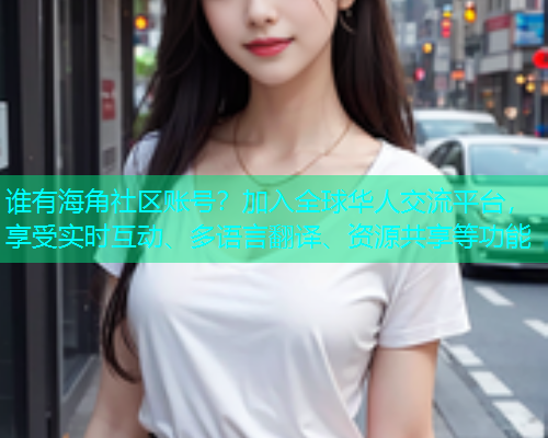 谁有海角社区账号?加入全球华人交流平台,享受实时互动、多语言翻译、资源共享等功能 谁有海角社区账号?加入全球华人交流平台,享受实时互动、多语言翻译、资源共享等功能
