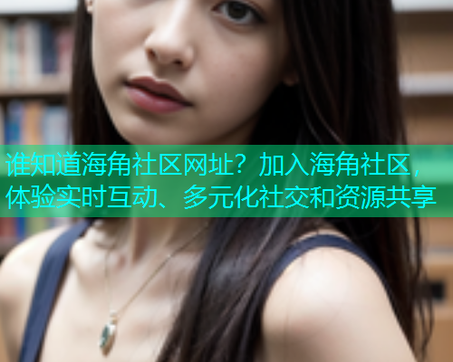 谁知道海角社区网址?加入海角社区,体验实时互动、多元化社交和资源共享 谁知道海角社区网址?加入海角社区,体验实时互动、多元化社交和资源共享