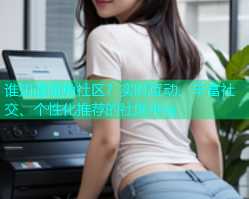 谁知道海角社区?实时互动、丰富社交、个性化推荐的社区平台 谁知道海角社区?实时互动、丰富社交、个性化推荐的社区平台