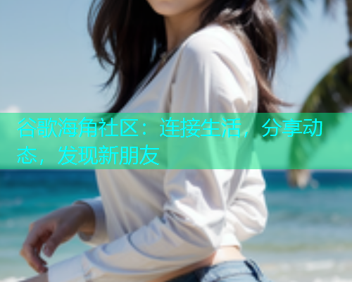 谷歌海角社区:连接生活,分享动态,发现新朋友 谷歌海角社区:连接生活,分享动态,发现新朋友