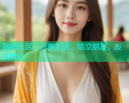 贴吧社区:分享生活,结交朋友,发现新知 贴吧社区:分享生活,结交朋友,发现新知