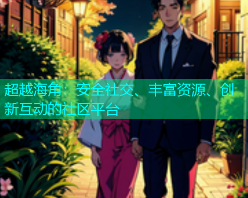 超越海角:安全社交、丰富资源、创新互动的社区平台 超越海角:安全社交、丰富资源、创新互动的社区平台