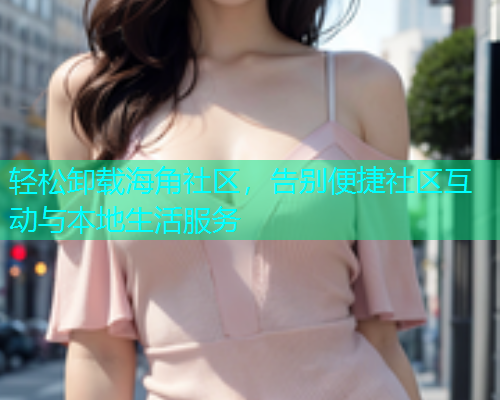 轻松卸载海角社区,告别便捷社区互动与本地生活服务 轻松卸载海角社区,告别便捷社区互动与本地生活服务