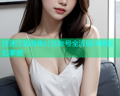 快速注销海角社区账号全流程详解轻松掌握 快速注销海角社区账号全流程详解轻松掌握
