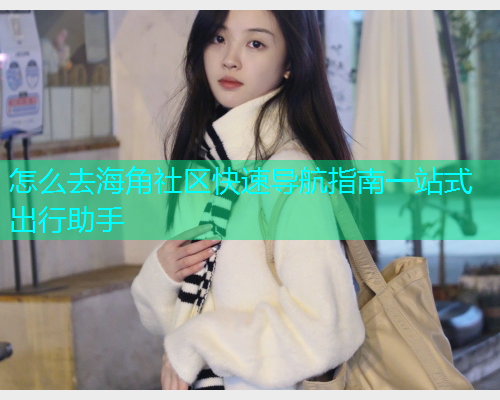 怎么去海角社区快速导航指南一站式出行助手 怎么去海角社区快速导航指南一站式出行助手