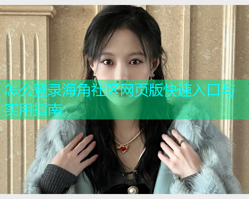 怎么登录海角社区网页版快速入口与实用指南 怎么登录海角社区网页版快速入口与实用指南