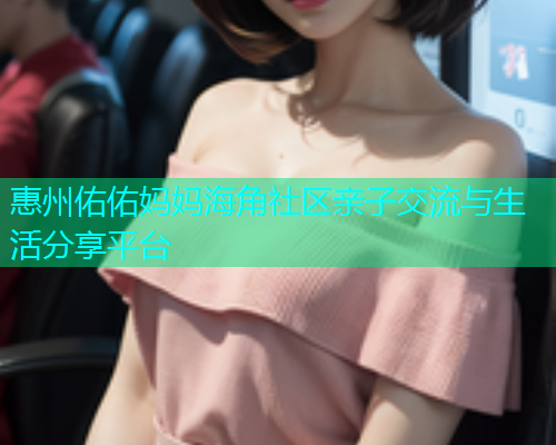 惠州佑佑妈妈海角社区亲子交流与生活分享平台 惠州佑佑妈妈海角社区亲子交流与生活分享平台