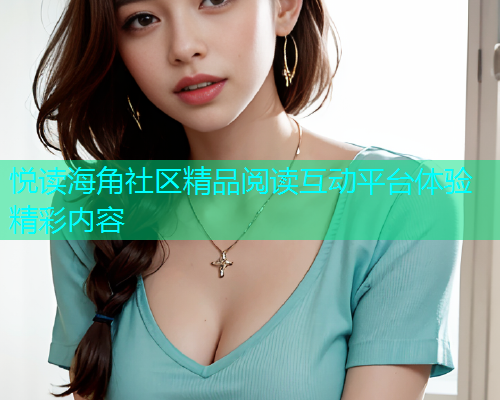 悦读海角社区精品阅读互动平台体验精彩内容 悦读海角社区精品阅读互动平台体验精彩内容