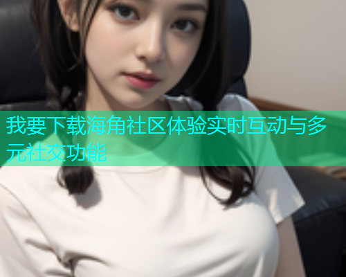 我要下载海角社区体验实时互动与多元社交功能 我要下载海角社区体验实时互动与多元社交功能