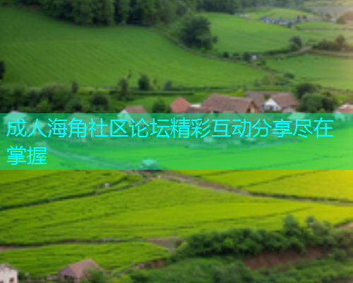 成人海角社区论坛精彩互动分享尽在掌握 成人海角社区论坛精彩互动分享尽在掌握