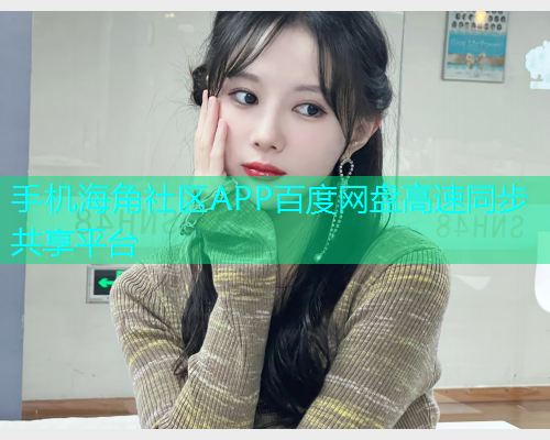 手机海角社区APP百度网盘高速同步共享平台 手机海角社区APP百度网盘高速同步共享平台