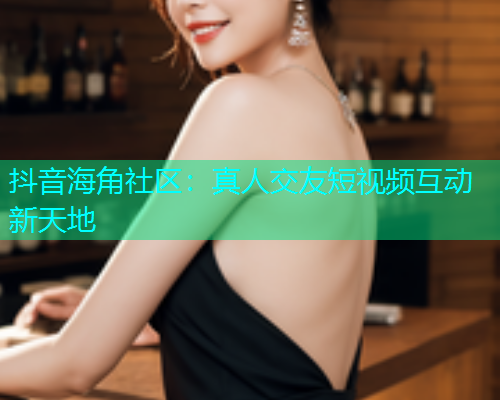 抖音海角社区:真人交友短视频互动新天地 抖音海角社区:真人交友短视频互动新天地