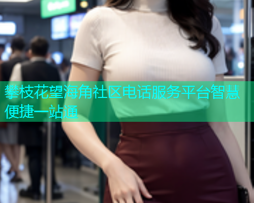 攀枝花望海角社区电话服务平台智慧便捷一站通 攀枝花望海角社区电话服务平台智慧便捷一站通