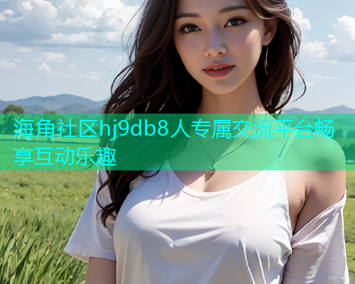 海角社区hj9db8人专属交流平台畅享互动乐趣 海角社区hj9db8人专属交流平台畅享互动乐趣