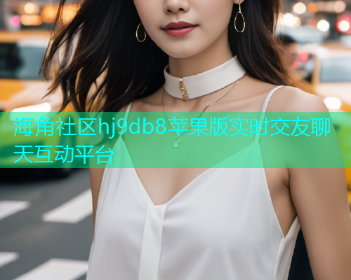 海角社区hj9db8苹果版实时交友聊天互动平台 海角社区hj9db8苹果版实时交友聊天互动平台