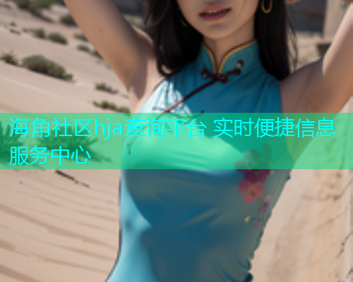 海角社区hja查询平台 实时便捷信息服务中心 海角社区hja查询平台 实时便捷信息服务中心