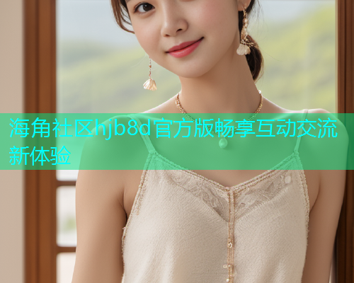 海角社区hjb8d官方版畅享互动交流新体验 海角社区hjb8d官方版畅享互动交流新体验