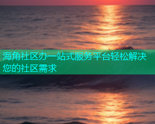 海角社区办一站式服务平台轻松解决您的社区需求 海角社区办一站式服务平台轻松解决您的社区需求
