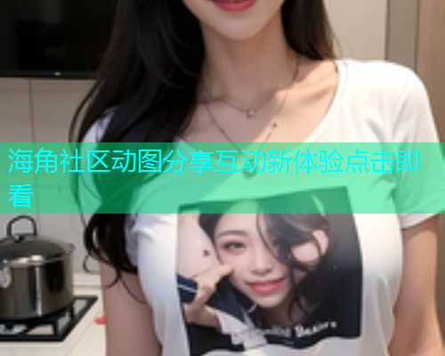 海角社区动图分享互动新体验点击即看 海角社区动图分享互动新体验点击即看