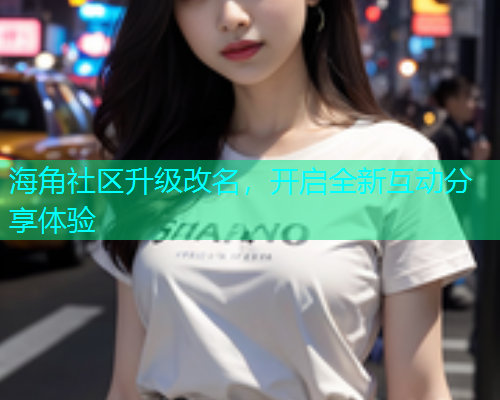 海角社区升级改名,开启全新互动分享体验 海角社区升级改名,开启全新互动分享体验