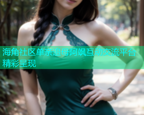 海角社区单亲追母阿飒互动交流平台精彩呈现 海角社区单亲追母阿飒互动交流平台精彩呈现