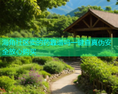 海角社区卖的药靠谱吗一键查真伪安全放心购买 海角社区卖的药靠谱吗一键查真伪安全放心购买