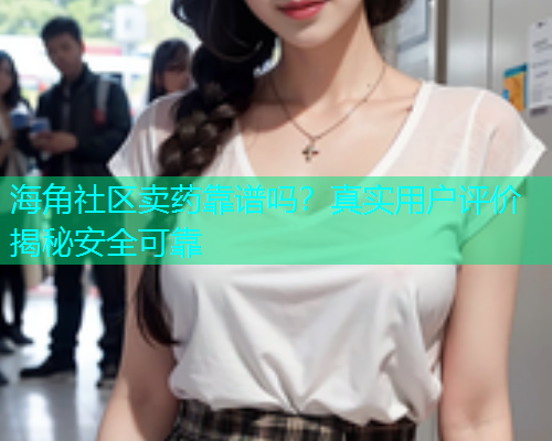 海角社区卖药靠谱吗?真实用户评价揭秘安全可靠 海角社区卖药靠谱吗?真实用户评价揭秘安全可靠