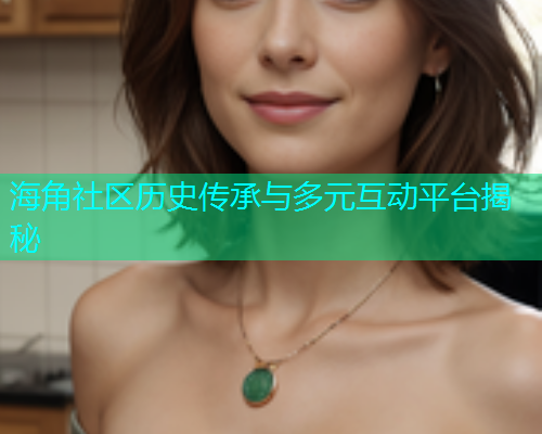 海角社区历史传承与多元互动平台揭秘 海角社区历史传承与多元互动平台揭秘