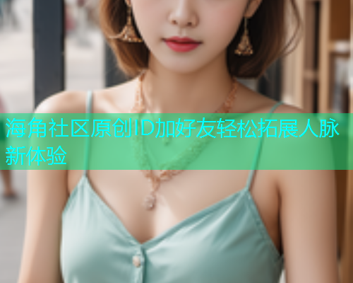 海角社区原创ID加好友轻松拓展人脉新体验 海角社区原创ID加好友轻松拓展人脉新体验