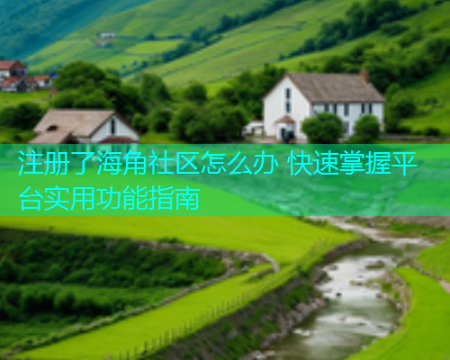 注册了海角社区怎么办 快速掌握平台实用功能指南 注册了海角社区怎么办 快速掌握平台实用功能指南