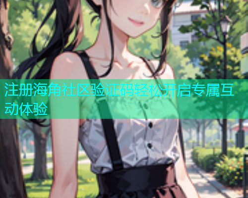 注册海角社区验证码轻松开启专属互动体验 注册海角社区验证码轻松开启专属互动体验