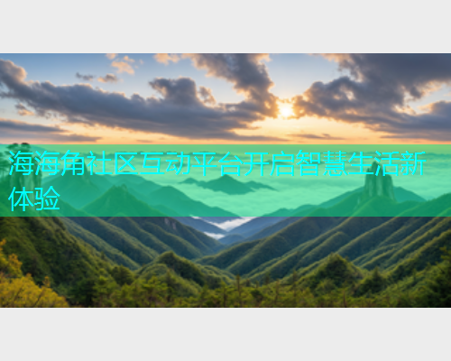 海海角社区互动平台开启智慧生活新体验 海海角社区互动平台开启智慧生活新体验