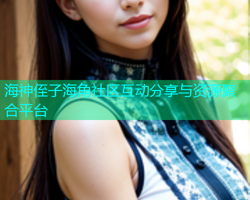 海神侄子海角社区互动分享与资源聚合平台 海神侄子海角社区互动分享与资源聚合平台