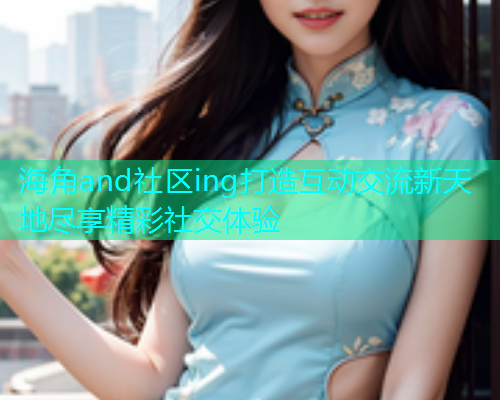 海角and社区ing打造互动交流新天地尽享精彩社交体验 海角and社区ing打造互动交流新天地尽享精彩社交体验