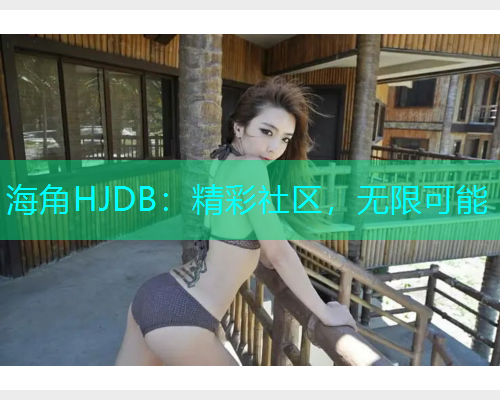 海角HJDB:精彩社区,无限可能 海角HJDB:精彩社区,无限可能