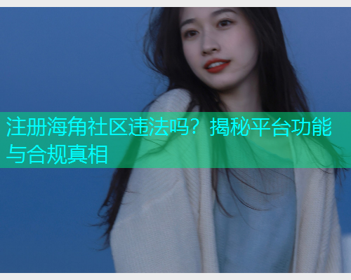 注册海角社区违法吗？揭秘平台功能与合规真相