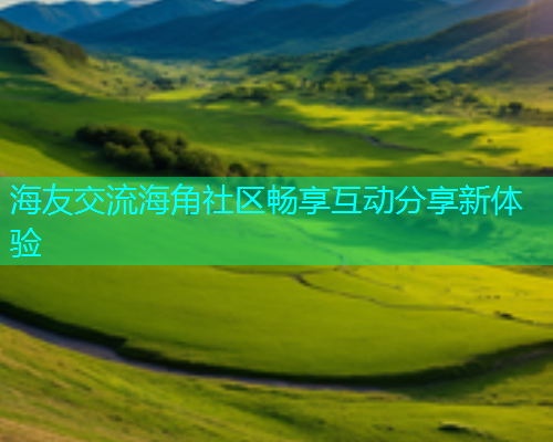 海友交流海角社区畅享互动分享新体验