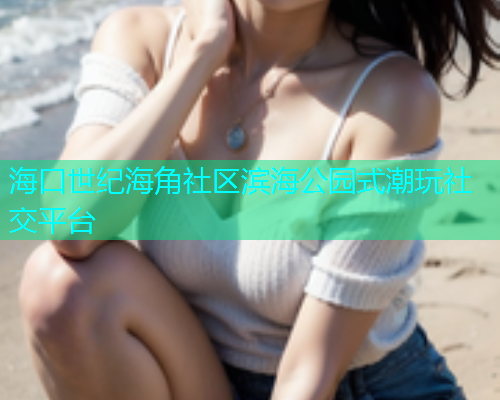 海口世纪海角社区滨海公园式潮玩社交平台