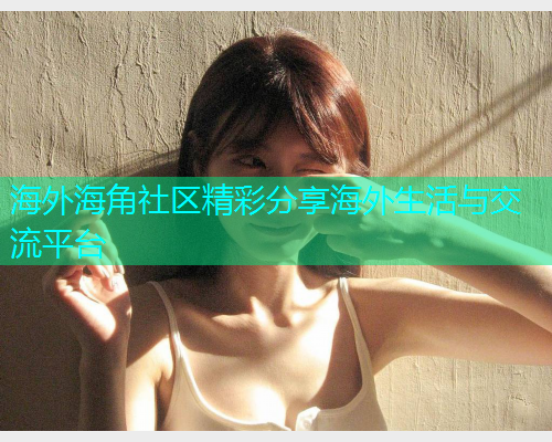 海外海角社区精彩分享海外生活与交流平台