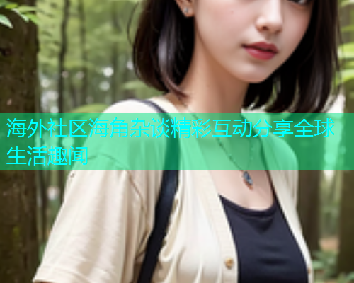 海外社区海角杂谈精彩互动分享全球生活趣闻
