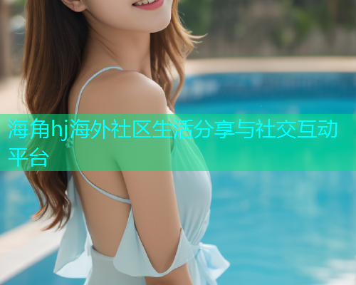 海角hj海外社区生活分享与社交互动平台