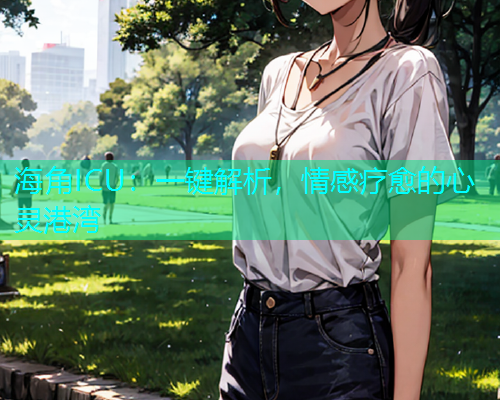 海角ICU：一键解析，情感疗愈的心灵港湾