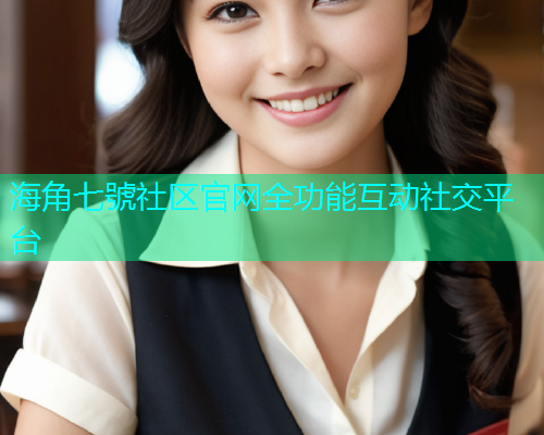 海角七號社区官网全功能互动社交平台