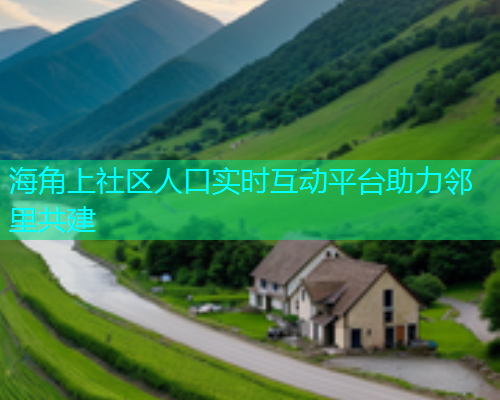 海角上社区人口实时互动平台助力邻里共建