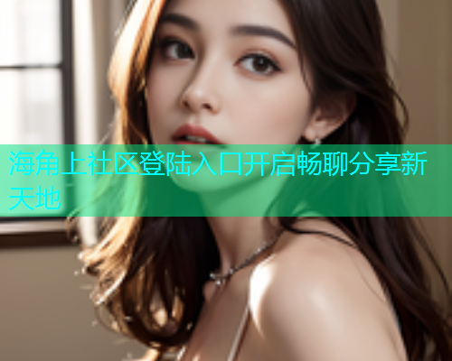海角上社区登陆入口开启畅聊分享新天地