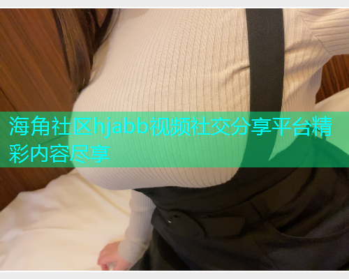 海角社区hjabb视频社交分享平台精彩内容尽享