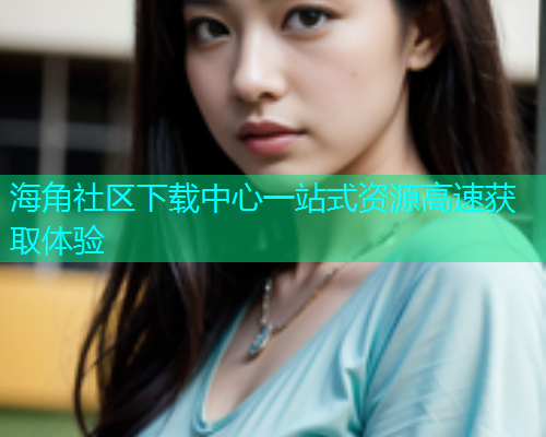 海角社区下载中心一站式资源高速获取体验